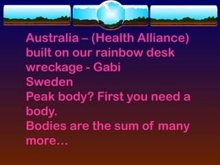 Australia – (Health Alliance)
built on our rainbow desk
wreckage - Gabi
Sweden
Peak body? First you need a
body.
Bodies are the sum of many
more…
 