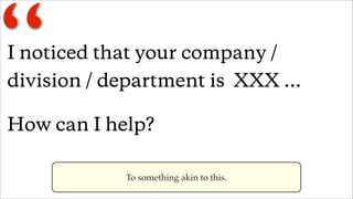 “
I noticed that your company /
division / department is XXX ...

I can help because I ....

                  Or this.
 
