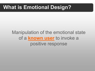 What is Emotional Design?



   Manipulation of the emotional state
     of a known user to invoke a
           positive r...