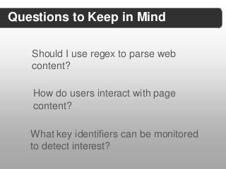 Questions to Keep in Mind

   Should I use regex to parse web
   content?

    How do users interact with page
    content?

   What key identifiers can be monitored
   to detect interest?
 