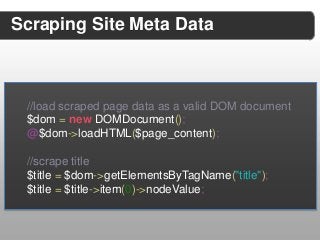 Scraping Site Meta Data



 //load scraped page data as a valid DOM document
 $dom = new DOMDocument();
 @$dom->loadHTML($page_content);

 //scrape title
 $title = $dom->getElementsByTagName("title");
 $title = $title->item(0)->nodeValue;
 