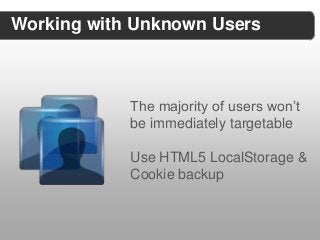 Working with Unknown Users



            The majority of users won’t
            be immediately targetable

            Use HTML5 LocalStorage &
            Cookie backup
 