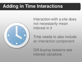 Adding in Time Interactions

             Interaction with a site does
             not necessarily mean
             interest in it

             Time needs to also include
             an interaction component

             Gift buying seasons see
             interest variations
 