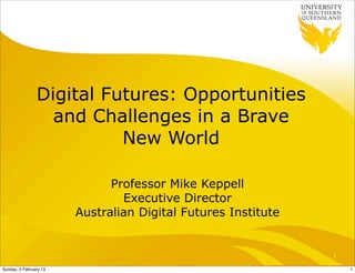 Digital Futures: Opportunities
                  and Challenges in a Brave
                          New World

                              Professor Mike Keppell
                                Executive Director
                        Australian Digital Futures Institute


                                                               1

Sunday, 3 February 13                                              1
 
