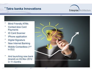 ° Tatra banka Innovations
°  Blind Friendly ATMs
°  Contact-less Card
Payments
°  ID Card Scanner
°  iPhone application
°  Digital Signature
°  New Internet Banking
°  Mobile Contactless (1st
in EU)
°  And launching new bank
(brand) on 03.Nov 2012
in 11 months
 