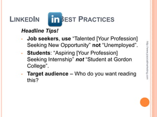 LINKEDIN         BEST PRACTICES
   Headline Tips!
   • Job seekers, use “Talented [Your Profession]




                                                    http://www.jcsocialmarketing.com
     Seeking New Opportunity” not “Unemployed”.
   • Students: “Aspiring [Your Profession]
     Seeking Internship” not “Student at Gordon
     College”.
   • Target audience – Who do you want reading
     this?
 