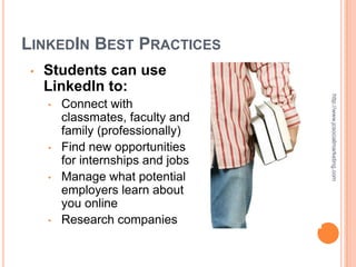 LINKEDIN BEST PRACTICES
 •   Students can use
     LinkedIn to:




                                    http://www.jcsocialmarketing.com
     •   Connect with
         classmates, faculty and
         family (professionally)
     •   Find new opportunities
         for internships and jobs
     •   Manage what potential
         employers learn about
         you online
     •   Research companies
 