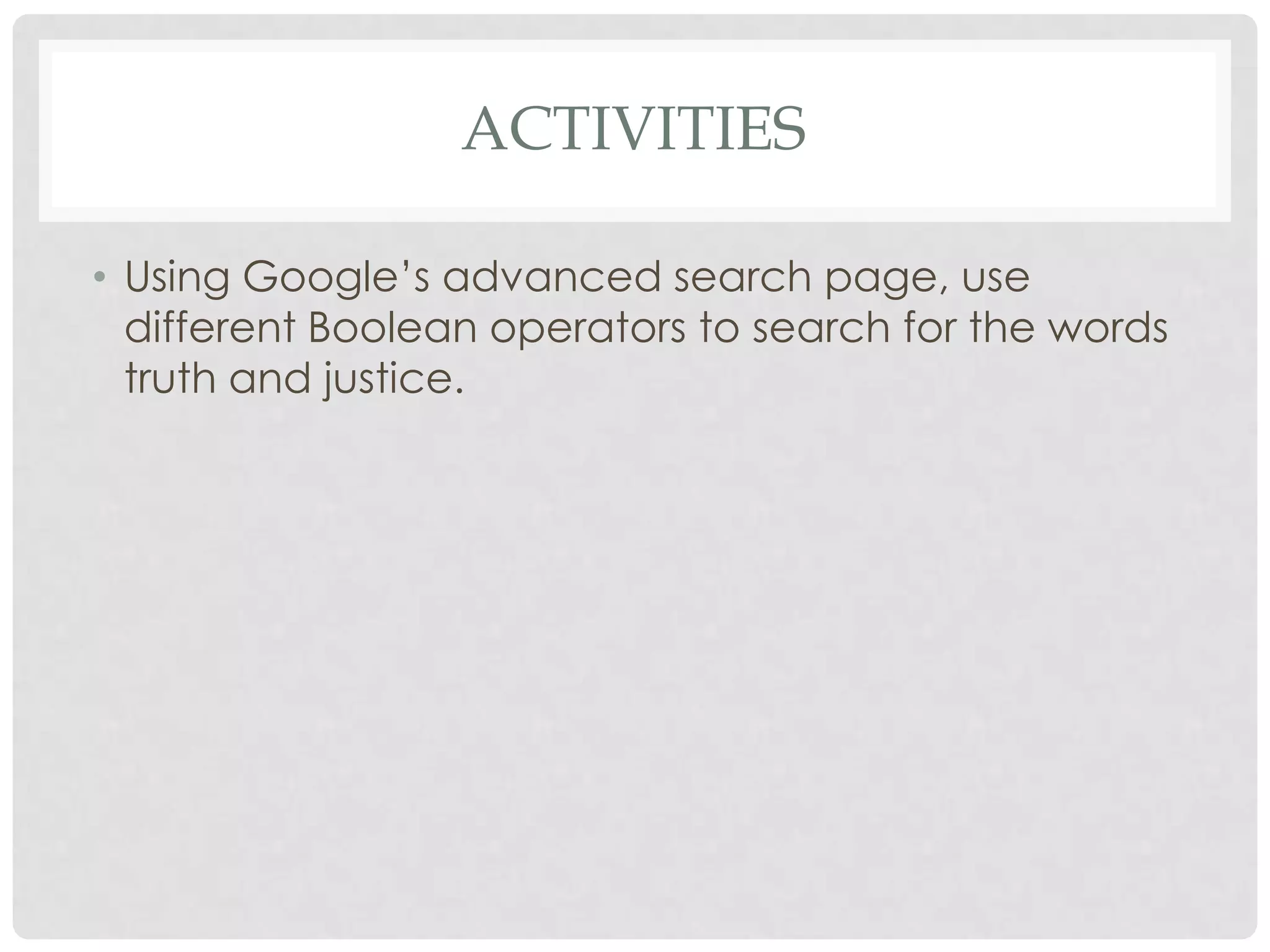 ACTIVITIES

• Using Google‟s advanced search page, use
  different Boolean operators to search for the words
  truth and justice.
 