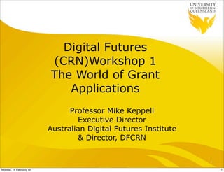 Digital Futures
                         (CRN)Workshop 1
                         The World of Grant
                            Applications
                               Professor Mike Keppell
                                 Executive Director
                         Australian Digital Futures Institute
                                 & Director, DFCRN


                                                                1

Monday, 18 February 13                                              1
 