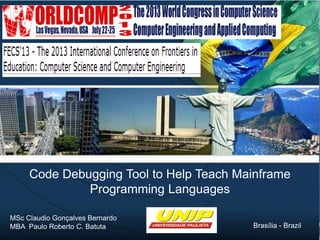 Code Debugging Tool to Help Teach Mainframe Programming Languages
1
Code Debugging Tool to Help Teach Mainframe
Programming Languages
MSc Claudio Gonçalves Bernardo
MBA Paulo Roberto C. Batuta Brasília - Brazil
 