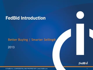 FedBid Introduction



   Better Buying | Smarter Selling®

   2013




© FedBid Inc. | CONFIDENTIAL AND PROPRIETARY | www.FedBid.com   1
 