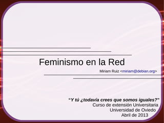 Miriam Ruiz <miriam@debian.org>
Feminismo en la Red
“Y tú ¿todavía crees que somos iguales?”
Curso de extensión Universitaria
Universidad de Oviedo
Abril de 2013
 