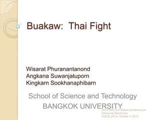 Buakaw: Thai Fight
Wisarat Phuranantanond
Angkana Suwanjatuporn
Kingkarn Sookhanaphibarn
School of Science and Technology
BANGKOK UNIVERSITY2013 IEEE 2nd Global Conference on
Consumer Electronics
(GCCE 2013), October 3, 2013
 