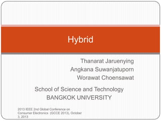 Thanarat Jaruenying
Angkana Suwanjatuporn
Worawat Choensawat
Hybrid
School of Science and Technology
BANGKOK UNIVERSITY
2013 IEEE 2nd Global Conference on
Consumer Electronics (GCCE 2013), October
3, 2013
 