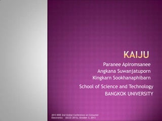 Paranee Apiromsanee
Angkana Suwanjatuporn
Kingkarn Sookhanaphibarn
School of Science and Technology
BANGKOK UNIVERSITY
2013 IEEE 2nd Global Conference on Consumer
Electronics (GCCE 2013), October 3, 2013
 