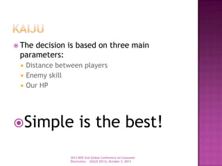  The decision is based on three main
parameters:
 Distance between players
 Enemy skill
 Our HP
Simple is the best!
2013 IEEE 2nd Global Conference on Consumer
Electronics (GCCE 2013), October 3, 2013
 