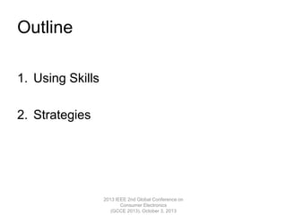 Outline
1. Using Skills
2. Strategies
2013 IEEE 2nd Global Conference on
Consumer Electronics
(GCCE 2013), October 3, 2013
 