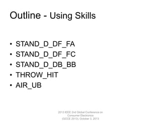 Outline - Using Skills
• STAND_D_DF_FA
• STAND_D_DF_FC
• STAND_D_DB_BB
• THROW_HIT
• AIR_UB
2013 IEEE 2nd Global Conference on
Consumer Electronics
(GCCE 2013), October 3, 2013
 
