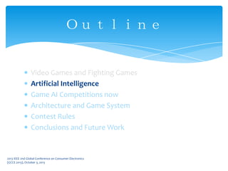 Video Games and Fighting Games
Artificial Intelligence
Game AI Competitions now
Architecture and Game System
Contest Rules
Conclusions and Future Work
Ｏｕｔｌｉｎｅ
2013 IEEE 2nd Global Conference on Consumer Electronics
(GCCE 2013), October 3, 2013
 