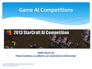 Game AI Competitions
AIIDE StarCraft
http://webdocs.cs.ualberta.ca/~cdavid/starcraftaicomp/
2013 IEEE 2nd Global Conference on Consumer Electronics
(GCCE 2013), October 3, 2013
 