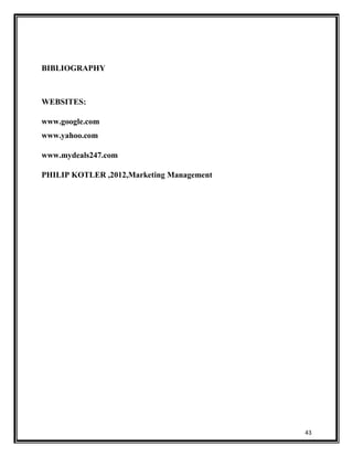 BIBLIOGRAPHY

WEBSITES:
www.google.com
www.yahoo.com
www.mydeals247.com
PHILIP KOTLER ,2012,Marketing Management

43

 