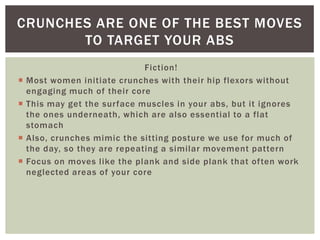 Fiction!
 Most women initiate crunches with their hip flexors without
engaging much of their core
 This may get the surf...