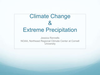 Climate Change
&
Extreme Precipitation
Jessica Rennells
NOAA, Northeast Regional Climate Center at Cornell
University
 
