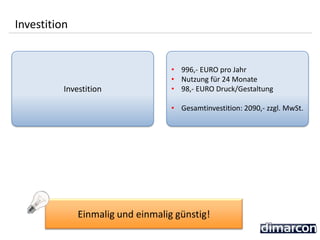 Investition
• 996,- EURO pro Jahr
• Nutzung für 24 Monate
• 98,- EURO Druck/Gestaltung
• Gesamtinvestition: 2090,- zzgl. MwSt.
Investition
Einmalig und einmalig günstig!
 