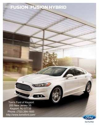 2013
       FUSION | FUSION HYBRID




  Tom's Ford of Keyport
   200 New Jersey 35
   Keyport, NJ 07735
 Phone: (732) 264-1600
http://www.tomsford.com/
 