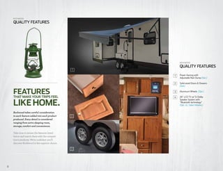 1
3
5
76
Rockwood
QUALITY FEATURES
8
Rockwood
QUALITY FEATURES
FEATURES
LIKEHOME.
THAT MAKE YOUR TRIPS FEEL
2
Rockwood takes careful consideration
to each feature added into each product
produced. Every detail is considered
ranging from extra sleeping room,
storage, comfort and convenience.
Take time to review the features listed
below and match them with the competi-
tion’s products. We’re confident you’ll
discover Rockwood is the superior choice.
2
4
3
Power Awning with
Adjustable Rain Dump (Opt.)
Solid wood Doors & Drawers
(Std.)
Aluminum Wheels (Opt.)
26” LCD TV w/ 5.1 Dolby
Speaker System with
“Bluetooth technology”
(Opt. UL: Select Models)
3
1
1
4
 