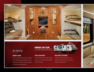 TRAVEL TRAILER 31QBTS BUNKROOM
optional JIffy sofa




                                                              CORRECT AIR FLOW
                                                              Get additional gas mileage with
                                                              our modern aerodynamic design.



                  FAMILY ROOM                                 EASILY ENJOYABLE                         PACK WHAT YOU WANT
                  Have a ball doing the things your family    Our U-dinette (bunk models) provide      Forget about packing lightly with our

                  loves. This spacious private bunk room      space for your entire family to gather   huge sofa, dinette, and front pass-thru

                  allows for your family to share laughs as   around the table!                        storage compartments!

                  you watch your favorite flick!



                                                                                        ... 5 ...
 