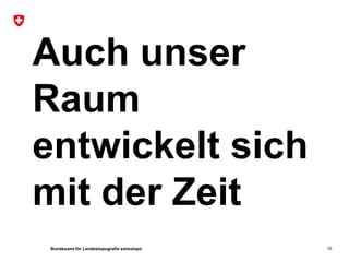 Bundesamt für Landestopografie swisstopo
Auch unser
Raum
entwickelt sich
mit der Zeit
10
 