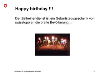Bundesamt für Landestopografie swisstopo
Der Zeitreihendienst ist ein Geburtstagsgeschenk von
swisstopo an die breite Bevölkerung ...
48
Happy birthday !!!
 