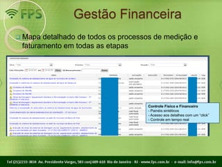 Gestão Financeira
 Mapa detalhado de todos os processos de medição e
 faturamento em todas as etapas




                                    Controle Físico e Financeiro
                                    - Painéis sintéticos
                                    - Acesso aos detalhes com um “click”
                                    - Controle em tempo real
 