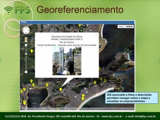 Georeferenciamento




              GIS associado a fotos e descrições
              permitem navegar sobre o mapa e
              visualizar os empreendimetos
 