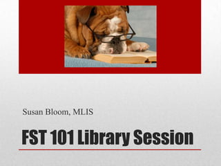 Susan Bloom, MLIS

FST 101 Library Session

 
