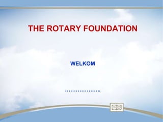 WELKOM
………………..
THE ROTARY FOUNDATION
 