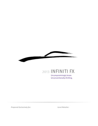 2013   Infiniti FX
                                   Uncompromisingly brave.
                                   Unconventionally thrilling.




Prepared Exclusively for:                  Local Retailer:
 