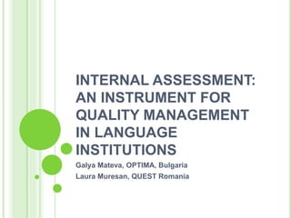 INTERNAL ASSESSMENT:
AN INSTRUMENT FOR
QUALITY MANAGEMENT
IN LANGUAGE
INSTITUTIONS
Galya Mateva, OPTIMA, Bulgaria
Laura Muresan, QUEST Romania
 