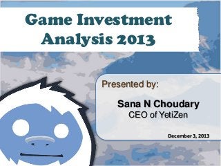 Game Investment
Analysis 2013
Presented by:

Sana N Choudary
CEO of YetiZen
December 3, 2013

 