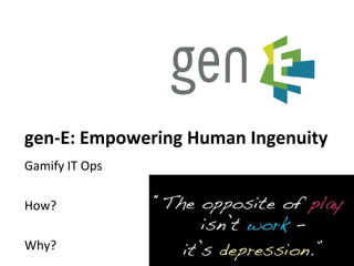 gen-E: Empowering Human Ingenuity
Gamify IT Ops
How?
Why?
1
 