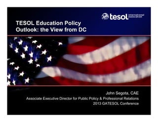 TESOL Education Policy
Outlook: the View from DC

John Segota, CAE
Associate Executive Director for Public Policy & Professional Relations
2013 GATESOL Conference

 
