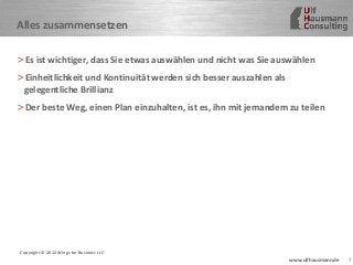 7www.ulfhausmann.de
Alles zusammensetzen
>Es ist wichtiger, dass Sie etwas auswählen und nicht was Sie auswählen
>Einheitlichkeit und Kontinuität werden sich besser auszahlen als
gelegentliche Brillianz
>Der beste Weg, einen Plan einzuhalten, ist es, ihn mit jemandem zu teilen
Copyright © 2012 Wings for Business LLC
 