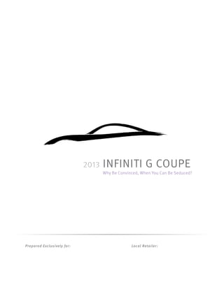 2013   INFINITI G COUPE
                                   Why Be Convinced, When You Can Be Seduced?




Prepared Exclusively for:                       Local Retailer:
 