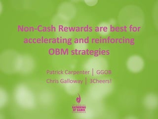 Non-Cash Rewards are best for
accelerating and reinforcing
OBM strategies
Patrick Carpenter │ GGOB
Chris Galloway │ 3Cheers!
 