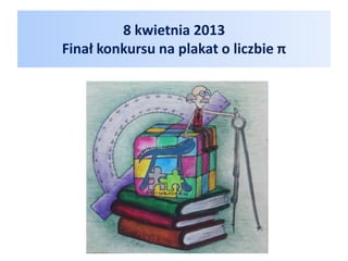 8 kwietnia 2013
Finał konkursu na plakat o liczbie π
 