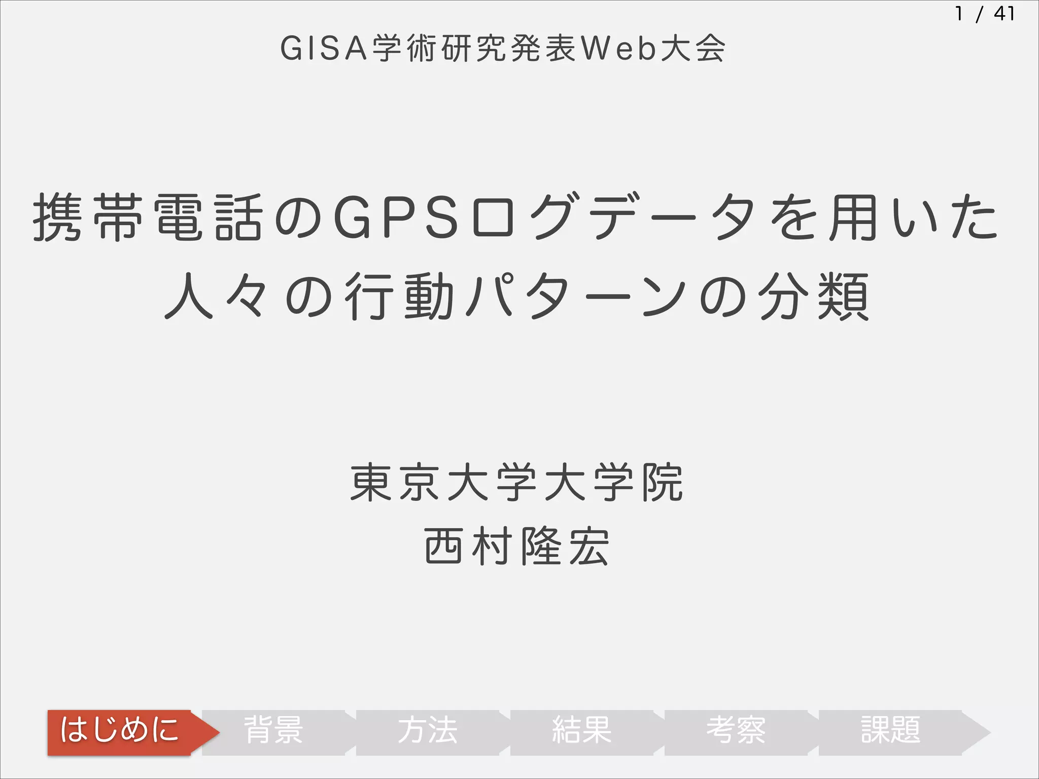 1 / 41

GISA学術研究発表Web大会

携帯電話のGPSログデータを用いた
人 々 の 行 動 パ タ ーン の 分 類

東京大学大学院
西村隆宏

はじめに

背景

方法

結果

考察

課題

 