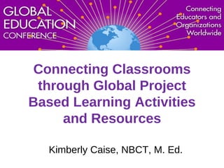 Connecting Classrooms
through Global Project
Based Learning Activities
and Resources
Kimberly Caise, NBCT, M. Ed.

 