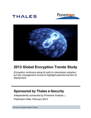 2013 Global Encryption Trends Study
Encryption continues along its path to mainstream adoption
but key management concerns highlight potential barriers to
deployment.

Sponsored by Thales e-Security
Independently conducted by Ponemon Institute LLC
Publication Date: February 2014

Ponemon Institute© Research Report

 