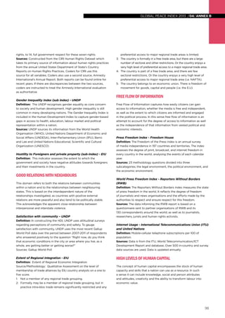 global peace index 2013 /04/ annex b

rights, to 14, full government respect for these seven rights.
Sources: Constructed from the CIRI Human Rights Dataset which
takes its primary source of information about human rights practices
from the annual United States Department of State’s Country
Reports on Human Rights Practices. Coders for CIRI use this
source for all variables. Coders also use a second source, Amnesty
International’s Annual Report. Both reports can be found online for
recent years. If there are discrepancies between the two sources,
coders are instructed to treat the Amnesty International evaluation
as authoritative

Gender Inequality Index (sub index) - UNDP
Definition: The UNDP recognises gender equality as core concern
to society and human development. High gender inequality is still
common in many developing nations. The Gender Inequality Index is
included in the Human Development Index to capture gender-based
gaps in access to health, education, labour market and political
representation within a nation.
Sources: UNDP sources its information from the World Health
Organisation (WHO), United Nations Department of Economic and
Social Affairs (UNDESA), Inter-Parliamentary Union (IPU), Barro
and Lee and United Nations Educational, Scientific and Cultural
Organization (UNESCO)

Hostility to Foreigners and private property (sub-index) - EIU
Definition: This indicator assesses the extent to which the
government and society have negative attitudes towards foreigners
and their investments in the country.

Good Relations with Neighbours
This domain refers to both the relations between communities
within a nation and to the relationships between neighbouring
states. This is based on the interdependent nature of the
relationships investigated, as countries with positive external
relations are more peaceful and also tend to be politically stable.
This acknowledges the apparent close relationship between
interpersonal and interstate violence.

Satisfaction with community – UNDP
Definition: In constructing the HDI, UNDP uses attitudinal surveys
regarding perceptions of community and safety. To gauge
satisfaction with community, UNDP uses the most recent Gallup
World Poll data over the period between 2007-2011 of respondents
who answered positively to the question “Right now, do you think
that economic conditions in the city or area where you live, as a
whole, are getting better or getting worse?”
Sources: Gallup World Poll

Extent of Regional Integration - EIU
Definition: Extent of Regional Economic Integration
Source/Methodology: Qualitative Assessment on the level of
membership of trade alliances by EIU country analysts on a one to
five score.
1: 	 Not a member of any regional trade grouping.
2: 	 Formally may be a member of regional trade grouping, but in
practice intra-bloc trade remains significantly restricted and any

preferential access to major regional trade areas is limited.
3: 	 The country is formally in a free trade area, but there are a large
number of sectoral and other restrictions. Or the country enjoys a
very high level of preferential access to a major regional trade area.
4: 	The country is part of a free trade area, and there are few
sectoral restrictions. Or the country enjoys a very high level of
preferential access to major regional trade area (i.e. NAFTA).
5: 	 The country belongs to an economic union. There is freedom of
movement for goods, capital and people (i.e. the E.U)

Free flow of Information
Free Flow of Information captures how easily citizens can gain
access to information, whether the media is free and independent,
as well as the extent to which citizens are informed and engaged
in the political process. In this sense free flow of information is an
attempt to account for the degree of access to information as well
as the independence of that information from vested political and
economic interests.

Press Freedom Index - Freedom House
Definition: The Freedom of the Press index is an annual survey
of media independence in 197 countries and territories. The index
assesses the degree of print, broadcast, and internet freedom in
every country in the world, analysing the events of each calendar
year.
Sources: 23 methodology questions divided into three
subcategories; the legal environment, the political environment, and
the economic environment.

World Press Freedom Index - Reporters Without Borders
(RWB)
Definition: The Reporters Without Borders index measures the state
of press freedom in the world. It reflects the degree of freedom
of journalists and news organisations and the efforts made by the
authorities to respect and ensure respect for this freedom.
Sources: The data informing the RWB report is based on a
questionnaire sent to partner organisations of RWB and its
130 correspondents around the world, as well as to journalists,
researchers, jurists and human rights activists.

Internet Usage - International Telecommunications Union (ITU)
and United Nations
Definition: Mobile-cellular telephone subscriptions per 100 of
population.
Sources: Data is from the ITU, World Telecommunication/ICT
Development Report and database. Over 500 in-country and survey
data sources are used. Data is updated annually.

High levels of human capital
The concept of human capital encompasses the stock of human
capacity and skills that a nation can use as a resource. In such
a sense it can include knowledge, social and person attributes
and attitudes, creativity and the ability to transform labour into
economic value.

98

 
